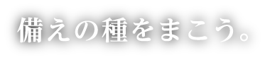 備えの種をまこう